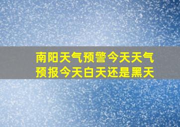 南阳天气预警今天天气预报今天白天还是黑天