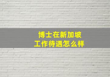 博士在新加坡工作待遇怎么样