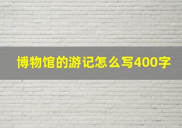 博物馆的游记怎么写400字