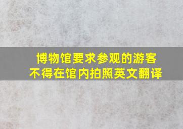 博物馆要求参观的游客不得在馆内拍照英文翻译