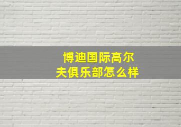 博迪国际高尔夫俱乐部怎么样