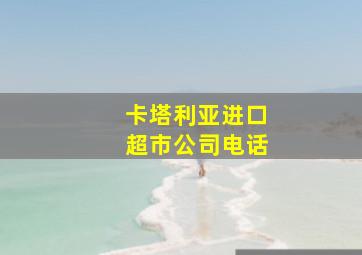 卡塔利亚进口超市公司电话