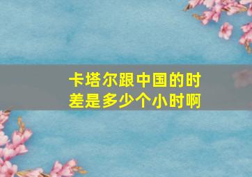 卡塔尔跟中国的时差是多少个小时啊