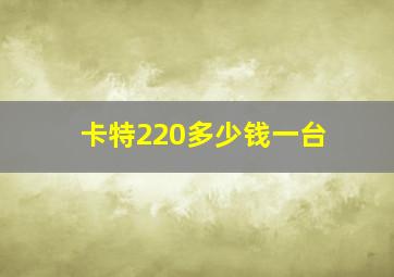 卡特220多少钱一台