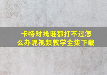 卡特对线谁都打不过怎么办呢视频教学全集下载