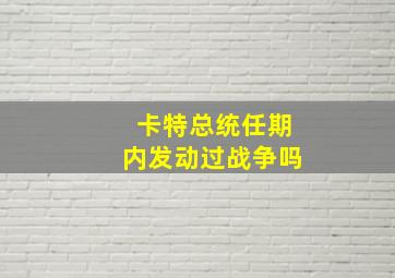 卡特总统任期内发动过战争吗