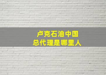 卢克石油中国总代理是哪里人