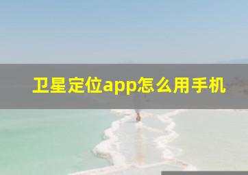 卫星定位app怎么用手机