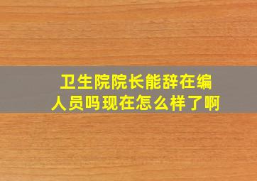 卫生院院长能辞在编人员吗现在怎么样了啊