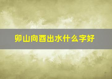 卯山向酉出水什么字好