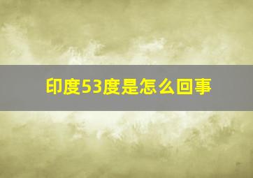 印度53度是怎么回事