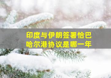 印度与伊朗签署恰巴哈尔港协议是哪一年