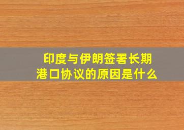 印度与伊朗签署长期港口协议的原因是什么