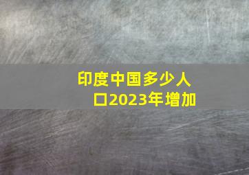 印度中国多少人口2023年增加