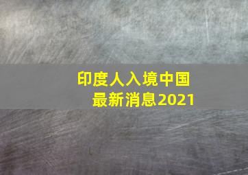 印度人入境中国最新消息2021