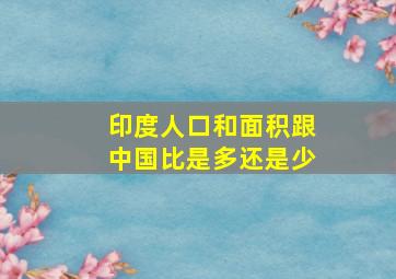 印度人口和面积跟中国比是多还是少