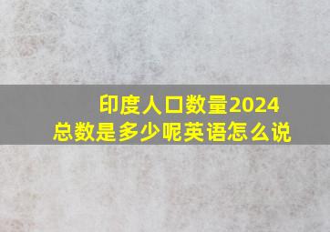 印度人口数量2024总数是多少呢英语怎么说