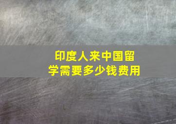 印度人来中国留学需要多少钱费用