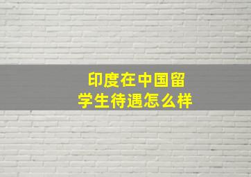 印度在中国留学生待遇怎么样