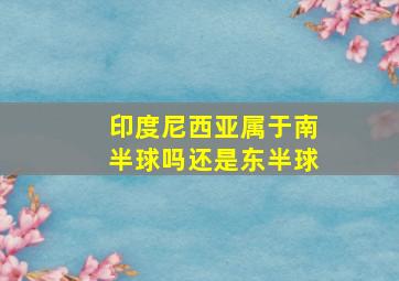 印度尼西亚属于南半球吗还是东半球