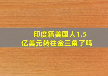 印度籍美国人1.5亿美元转往金三角了吗