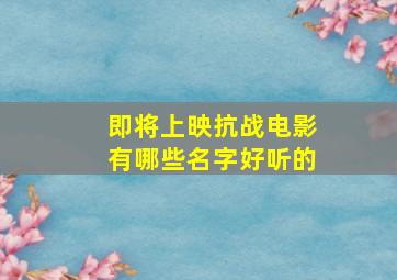 即将上映抗战电影有哪些名字好听的