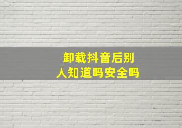 卸载抖音后别人知道吗安全吗