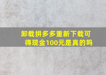 卸载拼多多重新下载可得现金100元是真的吗