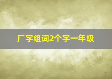 厂字组词2个字一年级