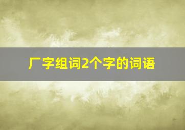 厂字组词2个字的词语