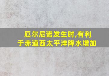 厄尔尼诺发生时,有利于赤道西太平洋降水增加