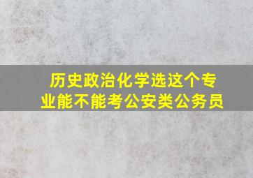 历史政治化学选这个专业能不能考公安类公务员