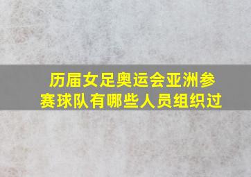 历届女足奥运会亚洲参赛球队有哪些人员组织过