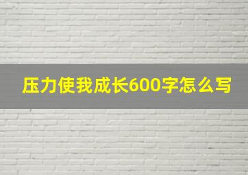 压力使我成长600字怎么写