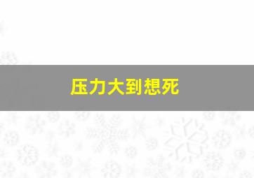 压力大到想死