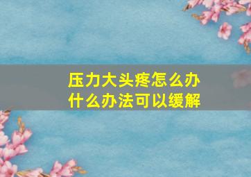 压力大头疼怎么办什么办法可以缓解