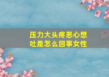 压力大头疼恶心想吐是怎么回事女性