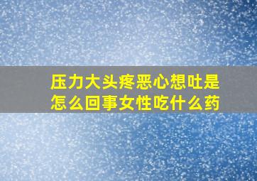 压力大头疼恶心想吐是怎么回事女性吃什么药