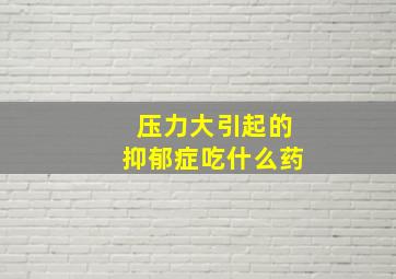 压力大引起的抑郁症吃什么药