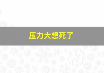 压力大想死了