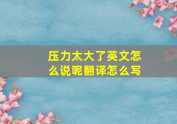 压力太大了英文怎么说呢翻译怎么写