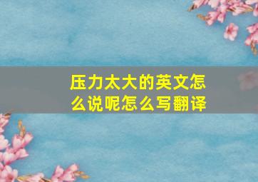 压力太大的英文怎么说呢怎么写翻译