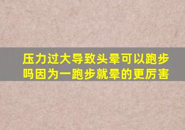 压力过大导致头晕可以跑步吗因为一跑步就晕的更厉害