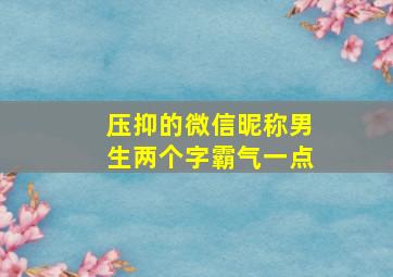 压抑的微信昵称男生两个字霸气一点