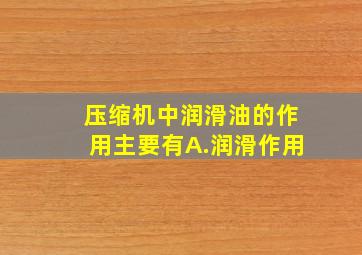 压缩机中润滑油的作用主要有A.润滑作用