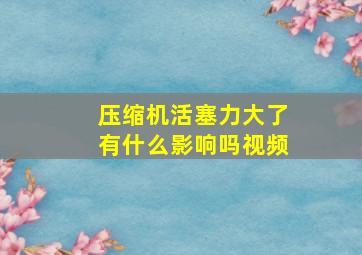 压缩机活塞力大了有什么影响吗视频