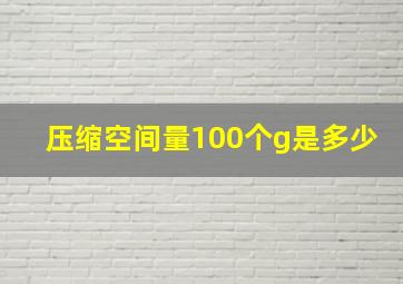 压缩空间量100个g是多少