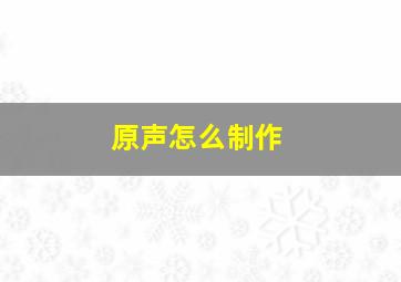 原声怎么制作