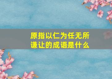 原指以仁为任无所谦让的成语是什么