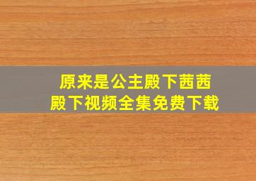 原来是公主殿下茜茜殿下视频全集免费下载